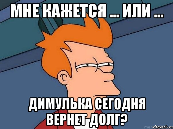 мне кажется … или … димулька сегодня вернет долг?, Мем  Фрай (мне кажется или)