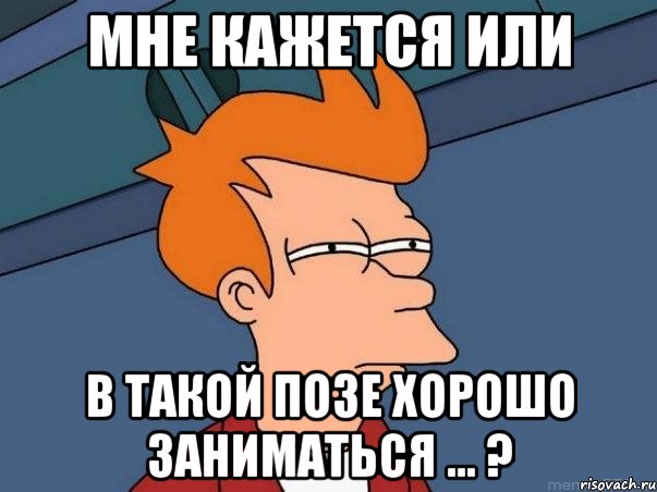 мне кажется или в такой позе хорошо заниматься ... ?, Мем  Фрай (мне кажется или)