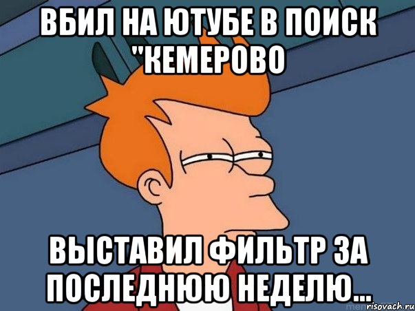 вбил на ютубе в поиск "кемерово выставил фильтр за последнюю неделю..., Мем  Фрай (мне кажется или)