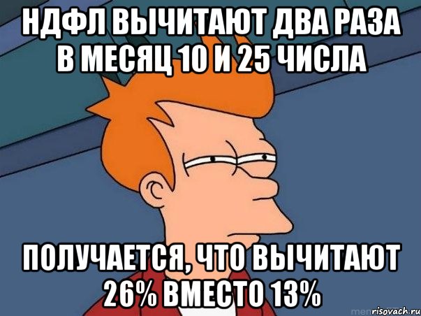 ндфл вычитают два раза в месяц 10 и 25 числа получается, что вычитают 26% вместо 13%, Мем  Фрай (мне кажется или)