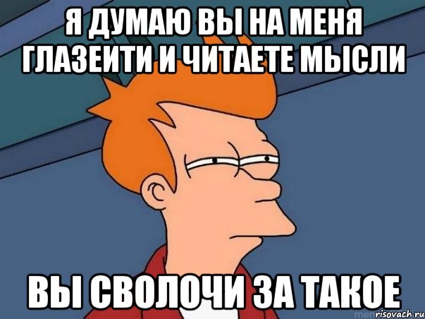 я думаю вы на меня глазеити и читаете мысли вы сволочи за такое, Мем  Фрай (мне кажется или)