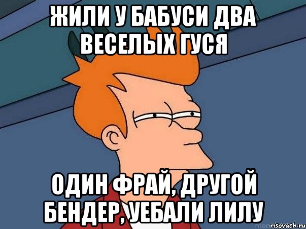 жили у бабуси два веселых гуся один фрай, другой бендер, уебали лилу, Мем  Фрай (мне кажется или)