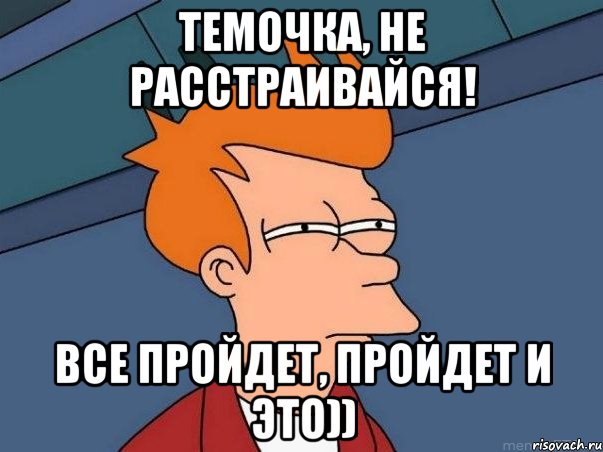 темочка, не расстраивайся! все пройдет, пройдет и это)), Мем  Фрай (мне кажется или)