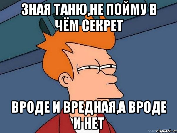 зная таню,не пойму в чём секрет вроде и вредная,а вроде и нет, Мем  Фрай (мне кажется или)