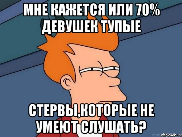 мне кажется или 70% девушек тупые стервы,которые не умеют слушать?, Мем  Фрай (мне кажется или)