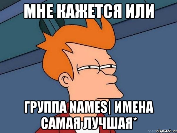 мне кажется или группа names| имена самая лучшая*, Мем  Фрай (мне кажется или)