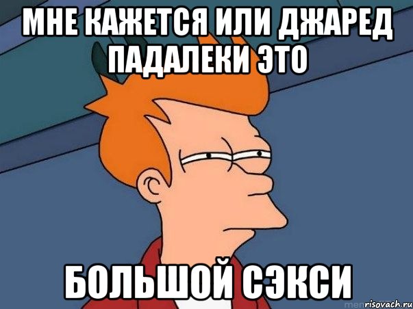 мне кажется или джаред падалеки это большой сэкси, Мем  Фрай (мне кажется или)