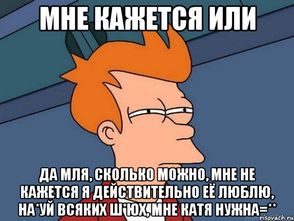 мне кажется или да мля, сколько можно, мне не кажется я действительно её люблю, на*уй всяких ш*юх, мне катя нужна=**, Мем  Фрай (мне кажется или)