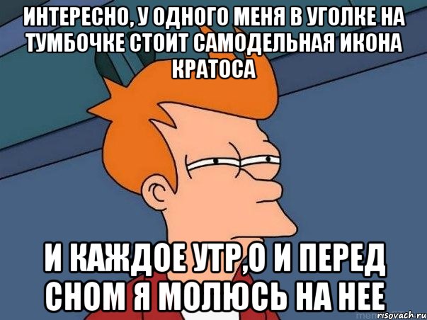 интересно, у одного меня в уголке на тумбочке стоит самодельная икона кратоса и каждое утр,о и перед сном я молюсь на нее, Мем  Фрай (мне кажется или)