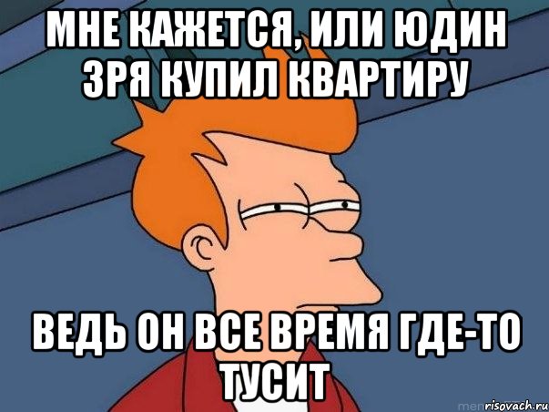 мне кажется, или юдин зря купил квартиру ведь он все время где-то тусит, Мем  Фрай (мне кажется или)