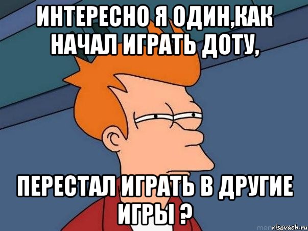 интересно я один,как начал играть доту, перестал играть в другие игры ?, Мем  Фрай (мне кажется или)