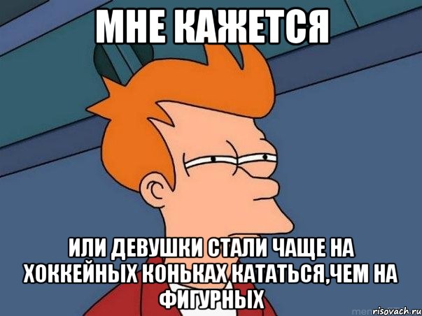 мне кажется или девушки стали чаще на хоккейных коньках кататься,чем на фигурных, Мем  Фрай (мне кажется или)