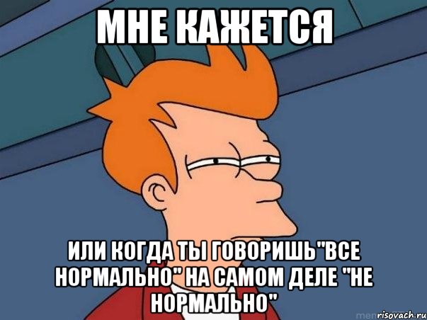 мне кажется или когда ты говоришь"все нормально" на самом деле "не нормально", Мем  Фрай (мне кажется или)