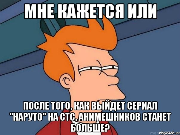 мне кажется или после того, как выйдет сериал "наруто" на стс, анимешников станет больше?, Мем  Фрай (мне кажется или)