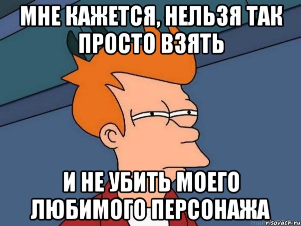 мне кажется, нельзя так просто взять и не убить моего любимого персонажа, Мем  Фрай (мне кажется или)