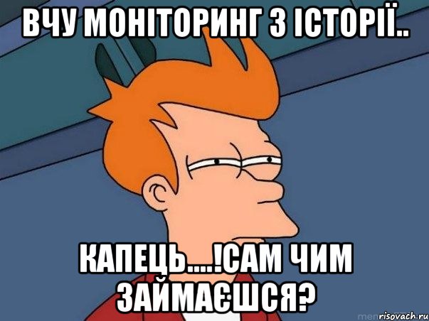 вчу моніторинг з історії.. капець....!сам чим займаєшся?, Мем  Фрай (мне кажется или)