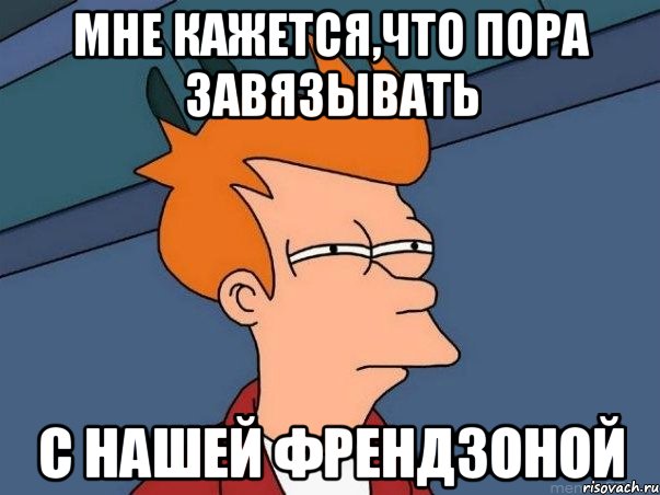 мне кажется,что пора завязывать с нашей френдзоной, Мем  Фрай (мне кажется или)