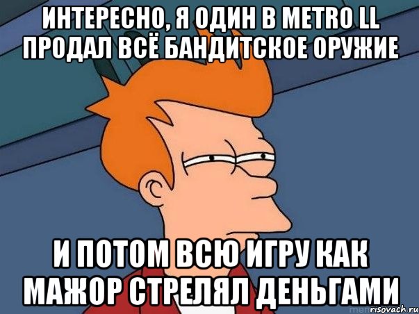 интересно, я один в metro ll продал всё бандитское оружие и потом всю игру как мажор стрелял деньгами, Мем  Фрай (мне кажется или)