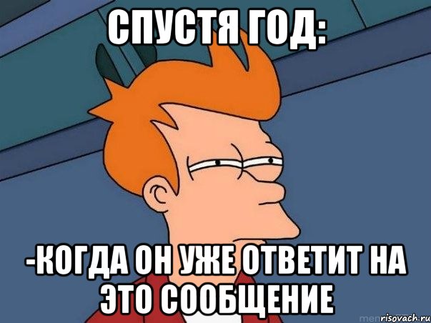 спустя год: -когда он уже ответит на это сообщение, Мем  Фрай (мне кажется или)