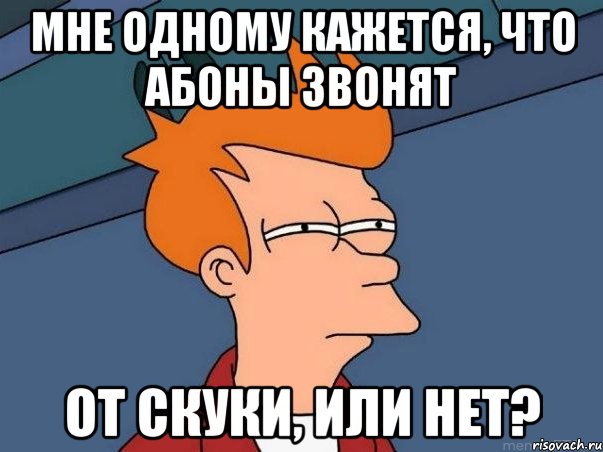 мне одному кажется, что абоны звонят от скуки, или нет?, Мем  Фрай (мне кажется или)