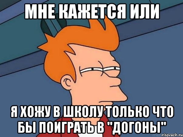 мне кажется или я хожу в школу только что бы поиграть в "догоны", Мем  Фрай (мне кажется или)