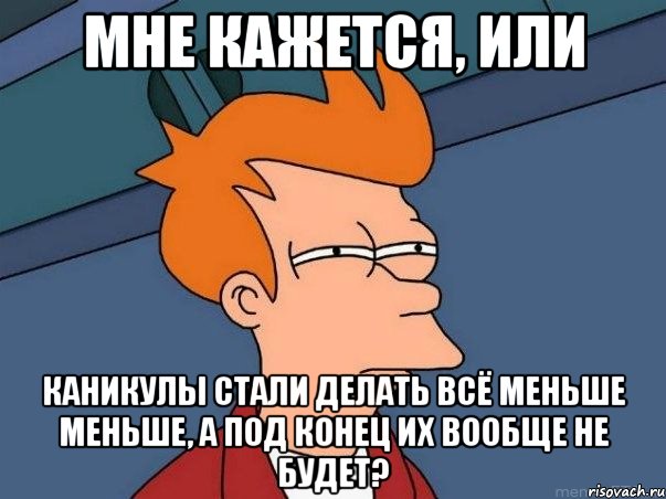 мне кажется, или каникулы стали делать всё меньше меньше, а под конец их вообще не будет?, Мем  Фрай (мне кажется или)