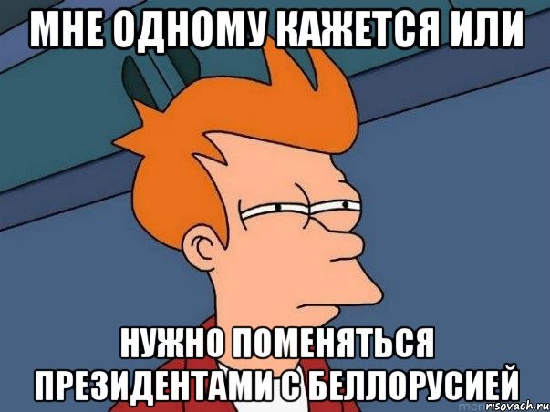 мне одному кажется или нужно поменяться президентами с беллорусией, Мем  Фрай (мне кажется или)