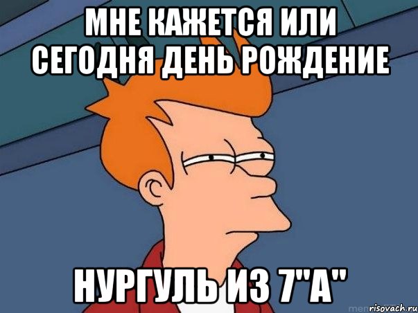 мне кажется или сегодня день рождение нургуль из 7"a", Мем  Фрай (мне кажется или)