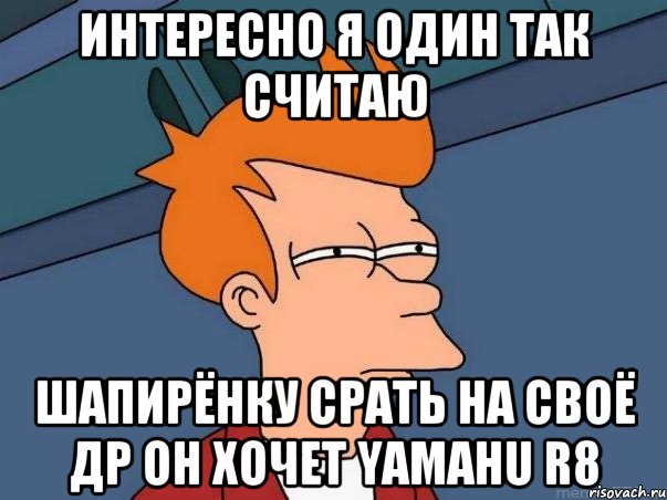 интересно я один так считаю шапирёнку срать на своё др он хочет yamahu r8, Мем  Фрай (мне кажется или)