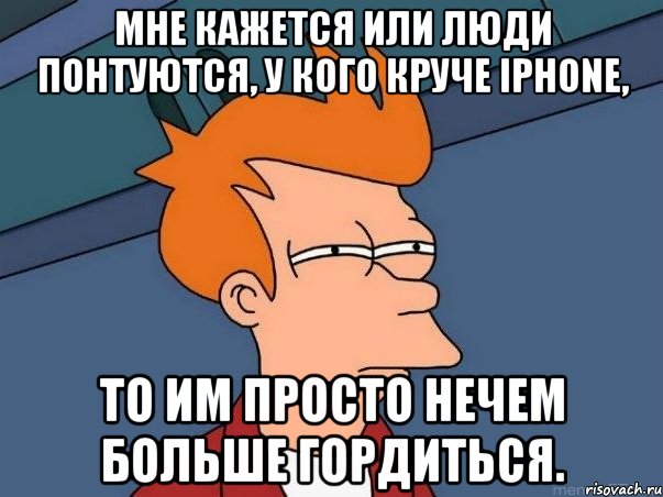 Мне кажется или люди понтуются, у кого круче iPhone, то им просто нечем больше гордиться., Мем  Фрай (мне кажется или)