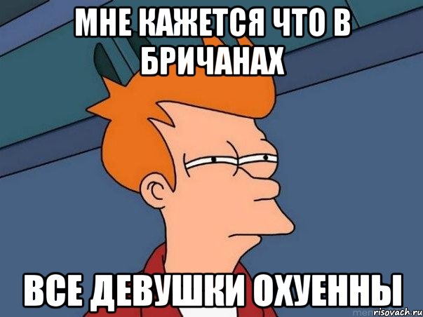 Мне кажется что в Бричанах все девушки охуенны, Мем  Фрай (мне кажется или)