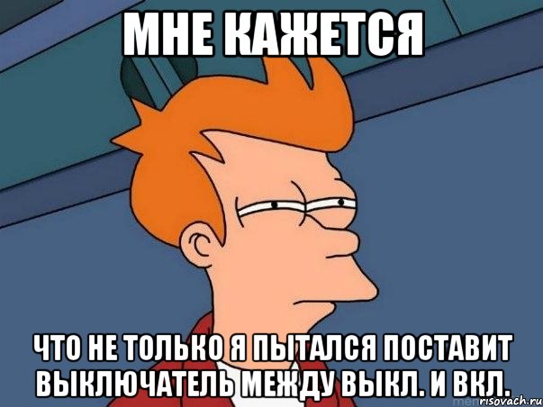 Мне кажется что не только я пытался поставит выключатель между выкл. и вкл., Мем  Фрай (мне кажется или)