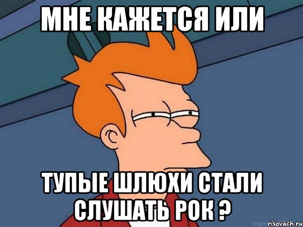 Мне кажется или тупые шлюхи стали слушать рок ?, Мем  Фрай (мне кажется или)