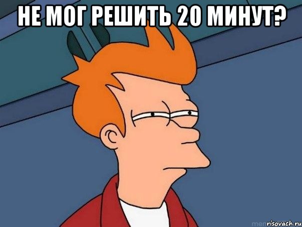 не мог решить 20 минут? , Мем  Фрай (мне кажется или)