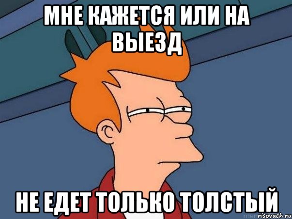 МНЕ КАЖЕТСЯ ИЛИ НА ВЫЕЗД НЕ ЕДЕТ ТОЛЬКО ТОЛСТЫЙ, Мем  Фрай (мне кажется или)