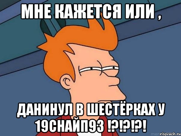 Мне кажется или , Данинул в шестёрках у 19СНАЙП93 !?!?!?!, Мем  Фрай (мне кажется или)