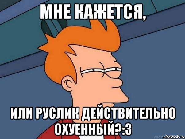 МНЕ КАЖЕТСЯ, ИЛИ РУСЛИК ДЕЙСТВИТЕЛЬНО ОХУЕННЫЙ?:з, Мем  Фрай (мне кажется или)