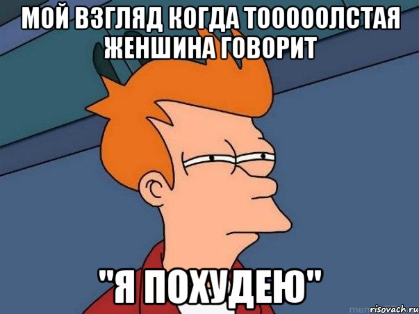 мой взгляд когда тооооолстая женшина говорит "Я ПОХУДЕЮ", Мем  Фрай (мне кажется или)