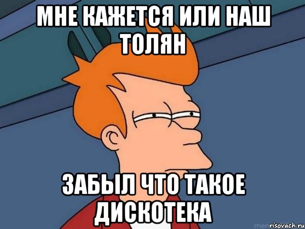 мне кажется или наш Толян забыл что такое дискотека, Мем  Фрай (мне кажется или)