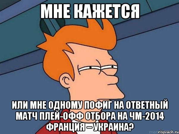 МНЕ КАЖЕТСЯ ИЛИ МНЕ ОДНОМУ ПОФИГ НА ОТВЕТНЫЙ МАТЧ ПЛЕЙ-ОФФ ОТБОРА НА ЧМ-2014 ФРАНЦИЯ – УКРАИНА?, Мем  Фрай (мне кажется или)