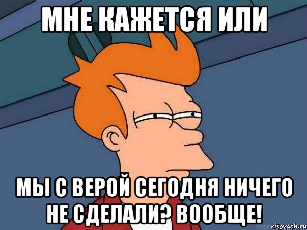 мне кажется или мы с Верой сегодня ничего не сделали? Вообще!, Мем  Фрай (мне кажется или)