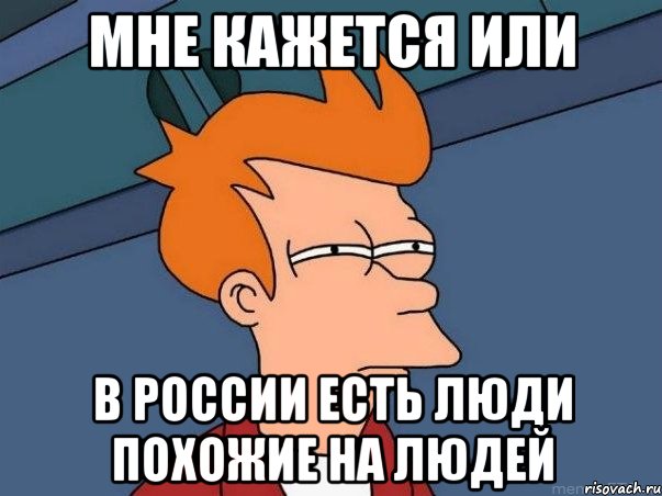 МНЕ КАЖЕТСЯ ИЛИ В РОССИИ ЕСТЬ ЛЮДИ ПОХОЖИЕ НА ЛЮДЕЙ, Мем  Фрай (мне кажется или)