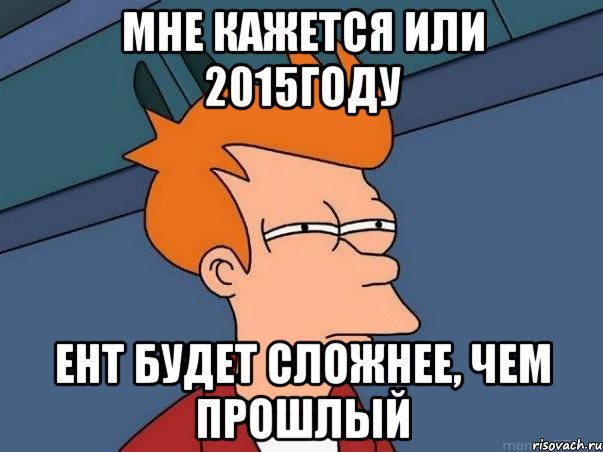 Мне кажется или 2015году ЕНТ будет сложнее, чем прошлый, Мем  Фрай (мне кажется или)