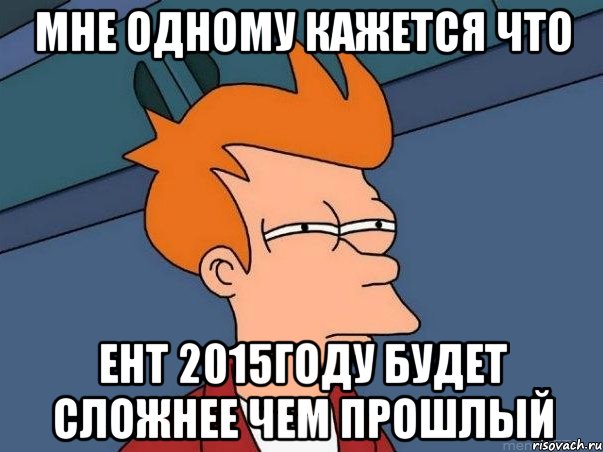 Мне одному кажется что ЕНТ 2015году будет сложнее чем прошлый, Мем  Фрай (мне кажется или)