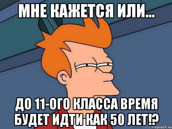 мне кажется или... до 11-ого класса время будет идти как 50 ЛЕТ!?, Мем  Фрай (мне кажется или)