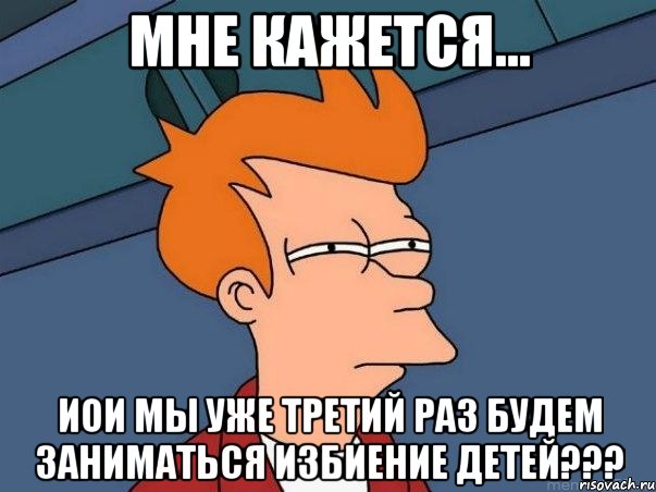 Мне кажется... Иои мы уже третий раз будем заниматься избиение детей???, Мем  Фрай (мне кажется или)