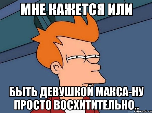 Мне кажется или быть девушкой Макса-ну просто восхитительно.., Мем  Фрай (мне кажется или)