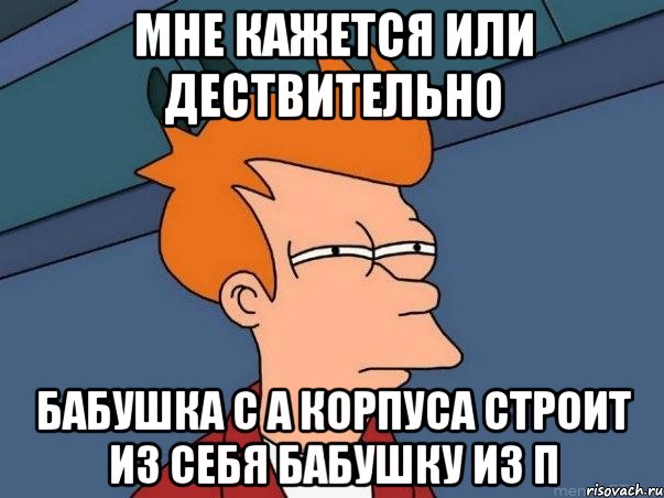 мне кажется или дествительно бабушка с А корпуса строит из себя бабушку из П, Мем  Фрай (мне кажется или)