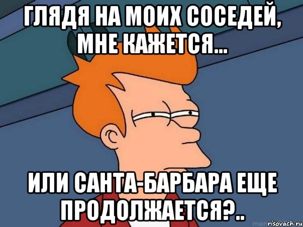 Глядя на моих соседей, МНЕ КАЖЕТСЯ... ИЛИ Санта-Барбара еще ПРОДОЛЖАЕТСЯ?.., Мем  Фрай (мне кажется или)