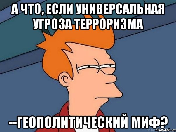 А что, если универсальная угроза терроризма --геополитический миф?, Мем  Фрай (мне кажется или)